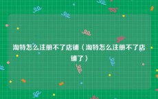 淘特怎么注册不了店铺〈淘特怎么注册不了店铺了〉