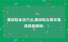 莆田鞋拿货方法(莆田鞋在哪买靠谱真相揭秘)