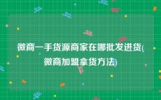 微商一手货源商家在哪批发进货(微商加盟拿货方法)