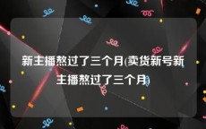 新主播熬过了三个月(卖货新号新主播熬过了三个月)