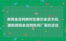 微商拿货网限时优惠价拿货手段,濮阳微商拿货网如何厂家价进货