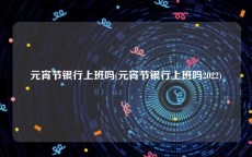 元宵节银行上班吗(元宵节银行上班吗2022)
