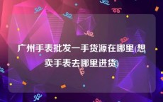 广州手表批发一手货源在哪里(想卖手表去哪里进货)