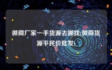 微商厂家一手货源去哪找(微商货源平民价批发)