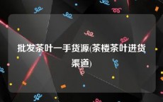 批发茶叶一手货源(茶楼茶叶进货渠道)