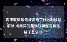淘宝联盟账号被冻结了什么时候能解除(淘宝买的英雄联盟账号被冻结了怎么办)