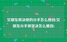 女朋友很决绝的分手怎么挽回(女朋友分手很坚决怎么挽回)