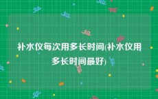 补水仪每次用多长时间(补水仪用多长时间最好)