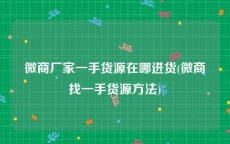 微商厂家一手货源在哪进货(微商找一手货源方法)