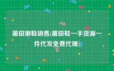 莆田潮鞋销售(莆田鞋一手货源一件代发免费代理)