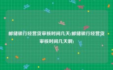 邮储银行经营贷审核时间几天(邮储银行经营贷审核时间几天啊)