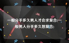 一般分手多久男人才会求复合(一般男人分手多久想复合)