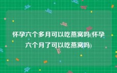 怀孕六个多月可以吃燕窝吗(怀孕六个月了可以吃燕窝吗)