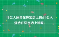 什么人适合在珠宝店上班(什么人适合在珠宝店上班呢)
