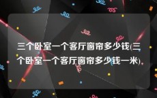 三个卧室一个客厅窗帘多少钱(三个卧室一个客厅窗帘多少钱一米)