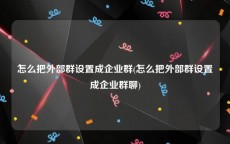 怎么把外部群设置成企业群(怎么把外部群设置成企业群聊)