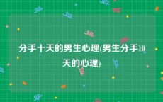 分手十天的男生心理(男生分手10天的心理)