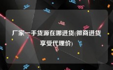 厂家一手货源在哪进货(微商进货享受代理价)