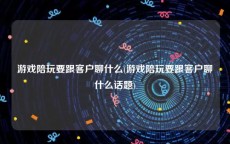 游戏陪玩要跟客户聊什么(游戏陪玩要跟客户聊什么话题)