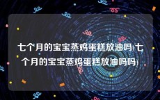 七个月的宝宝蒸鸡蛋糕放油吗(七个月的宝宝蒸鸡蛋糕放油吗吗)