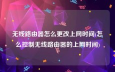 无线路由器怎么更改上网时间(怎么控制无线路由器的上网时间)