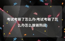 考试考砸了怎么办(考试考砸了怎么办怎么跟爸妈说)