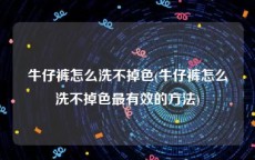 牛仔裤怎么洗不掉色(牛仔裤怎么洗不掉色最有效的方法)