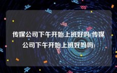传媒公司下午开始上班好吗(传媒公司下午开始上班好吗吗)