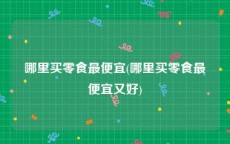 哪里买零食最便宜(哪里买零食最便宜又好)