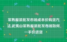 常熟服装批发市场成本价购货方法,武夷山常熟服装批发市场如何一手价进货