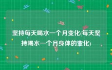 坚持每天喝水一个月变化(每天坚持喝水一个月身体的变化)