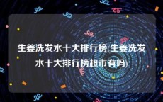 生姜洗发水十大排行榜(生姜洗发水十大排行榜超市有吗)
