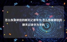 怎么恢复微信的聊天记录华为 怎么恢复微信的聊天记录华为手机