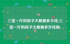 三室一厅的房子大概要多少钱(三室一厅的房子大概要多少钱租)