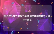 微信怎么建立新群二维码 微信新建群聊怎么建立二维码