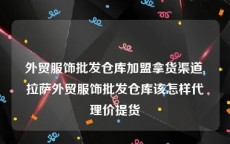 外贸服饰批发仓库加盟拿货渠道,拉萨外贸服饰批发仓库该怎样代理价提货