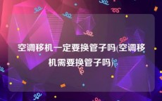 空调移机一定要换管子吗(空调移机需要换管子吗)