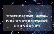 外贸服饰批发好做吗一手提货技巧,德阳外贸服饰批发好做吗教你如何批发零售价提货