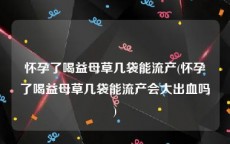 怀孕了喝益母草几袋能流产(怀孕了喝益母草几袋能流产会大出血吗)