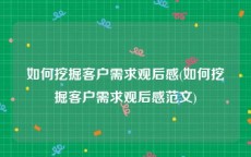 如何挖掘客户需求观后感(如何挖掘客户需求观后感范文)