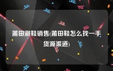 莆田潮鞋销售(莆田鞋怎么找一手货源渠道)