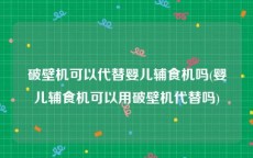 破壁机可以代替婴儿辅食机吗(婴儿辅食机可以用破壁机代替吗)
