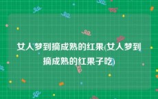 女人梦到摘成熟的红果(女人梦到摘成熟的红果子吃)