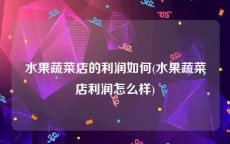 水果蔬菜店的利润如何(水果蔬菜店利润怎么样)