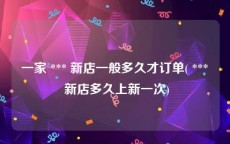 一家 *** 新店一般多久才订单( *** 新店多久上新一次)