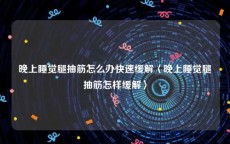 晚上睡觉腿抽筋怎么办快速缓解〈晚上睡觉腿抽筋怎样缓解〉