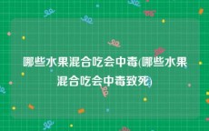 哪些水果混合吃会中毒(哪些水果混合吃会中毒致死)