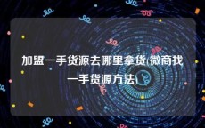 加盟一手货源去哪里拿货(微商找一手货源方法)