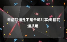 电信联通是不是全部共享(电信联通共用)