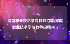 河南职业技术学院教师招聘(河南职业技术学院教师招聘2021)